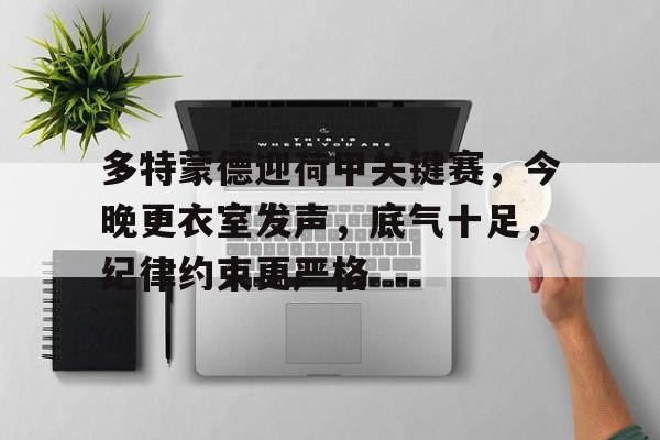 MK体育-包含多特蒙德迎荷甲关键赛，今晚更衣室发声，底气十足，纪律约束更严格的词条
