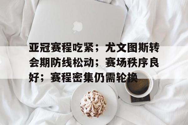 9Game-亚冠赛程吃紧;尤文图斯转会期防线松动;赛场秩序良好;赛程密集仍需轮换的简单介绍