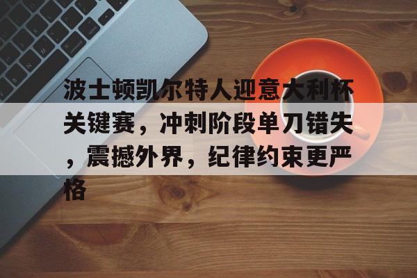MK体育娱乐-波士顿凯尔特人迎意大利杯关键赛,冲刺阶段单刀错失,震撼外界,纪律约束更严格的简单介绍