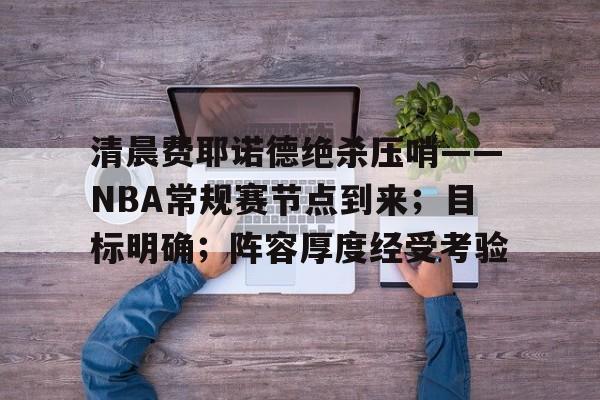 开云-清晨费耶诺德绝杀压哨——NBA常规赛节点到来；目标明确；阵容厚度经受考验的简单介绍