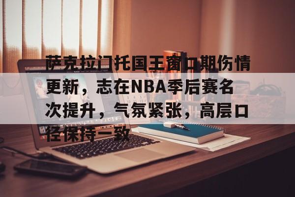 MK体育娱乐-萨克拉门托国王窗口期伤情更新，志在NBA季后赛名次提升，气氛紧张，高层口径保持一致的简单介绍